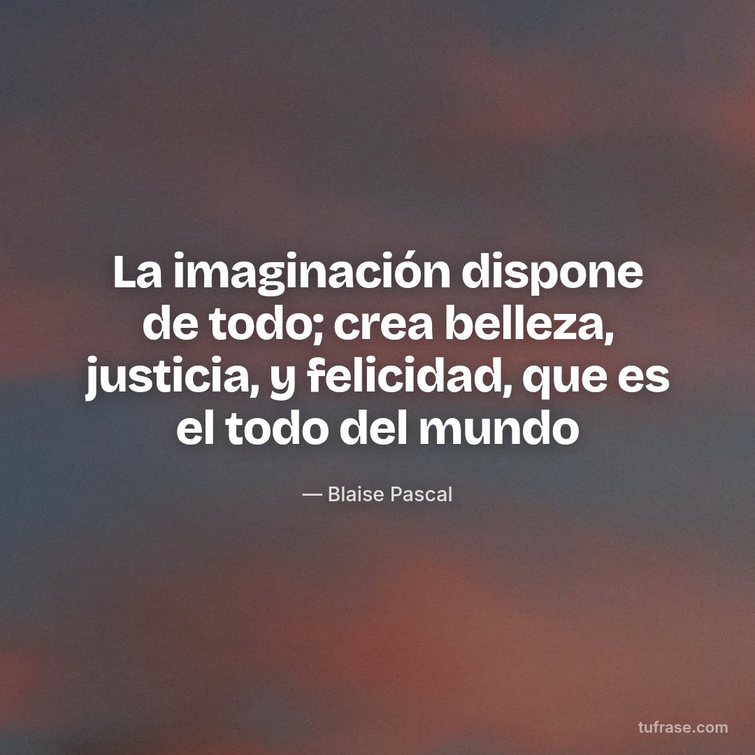La imaginación dispone de todo; crea belleza, justicia, y felicidad, que es el todo del mundo