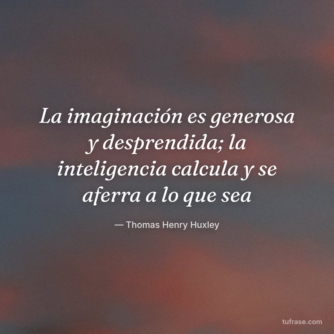 La imaginación es generosa y desprendida; la inteligencia calcula y se aferra a lo que sea