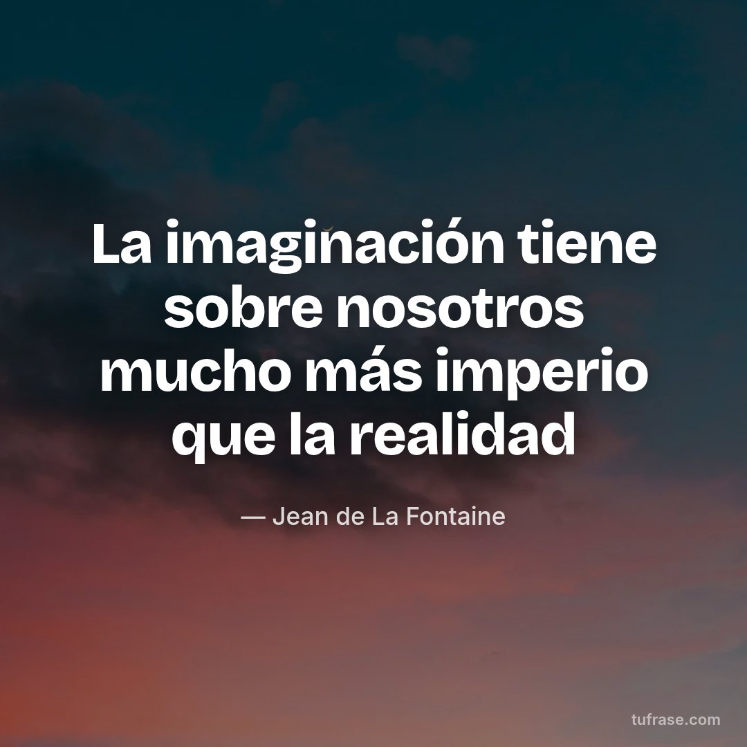 La imaginación tiene sobre nosotros mucho más imperio que la realidad
