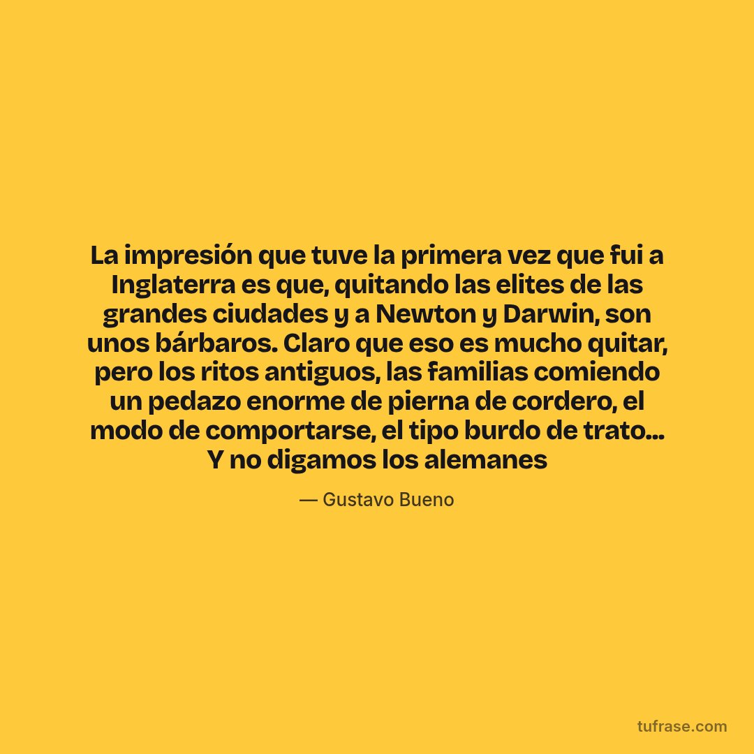 La impresión que tuve la primera vez que fui a Inglaterra es que, quitando las elites de las grandes ciudades y a Newton y Darwin, son unos bárbaros. Claro que eso es mucho quitar, pero los ritos antiguos, las familias comiendo un pedazo enorme de pierna de cordero, el modo de comportarse, el tipo burdo de trato... Y no digamos los alemanes