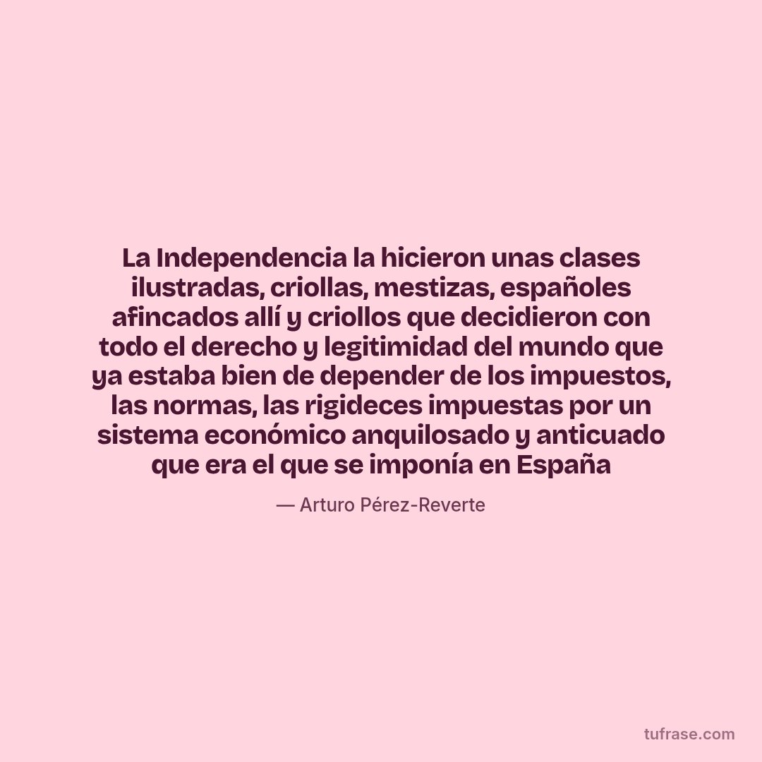 La Independencia la hicieron unas clases ilustradas, criollas, mestizas, españoles afincados allí y criollos que decidieron con todo el derecho y legitimidad del mundo que ya estaba bien de depender de los impuestos, las normas, las rigideces impuestas por un sistema económico anquilosado y anticuado que era el que se imponía en España