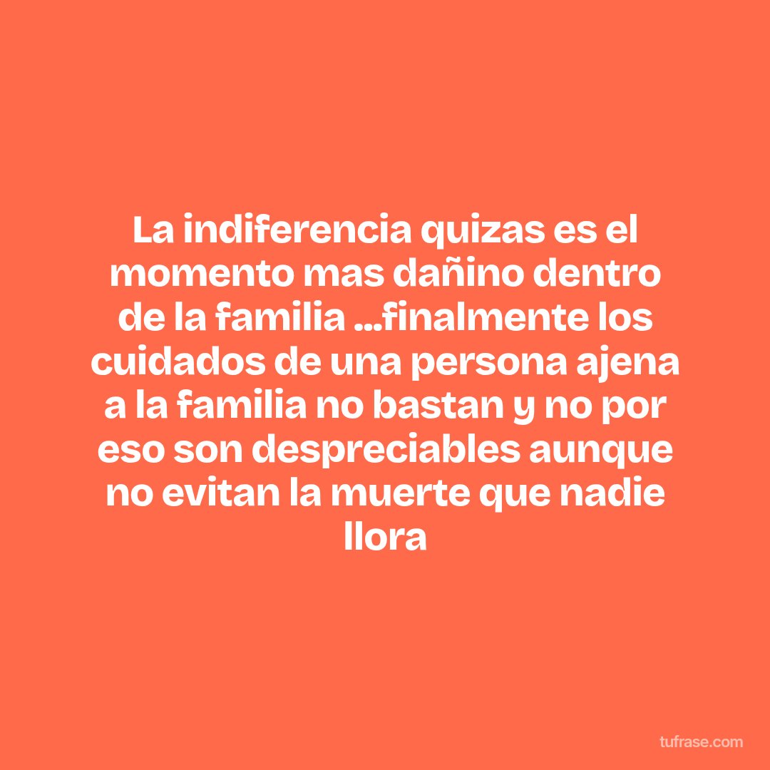 La indiferencia quizas es el momento mas dañino dentro de la familia ...finalmente los cuidados de una persona ajena a la familia no bastan y no por eso son despreciables aunque no evitan la muerte que nadie llora