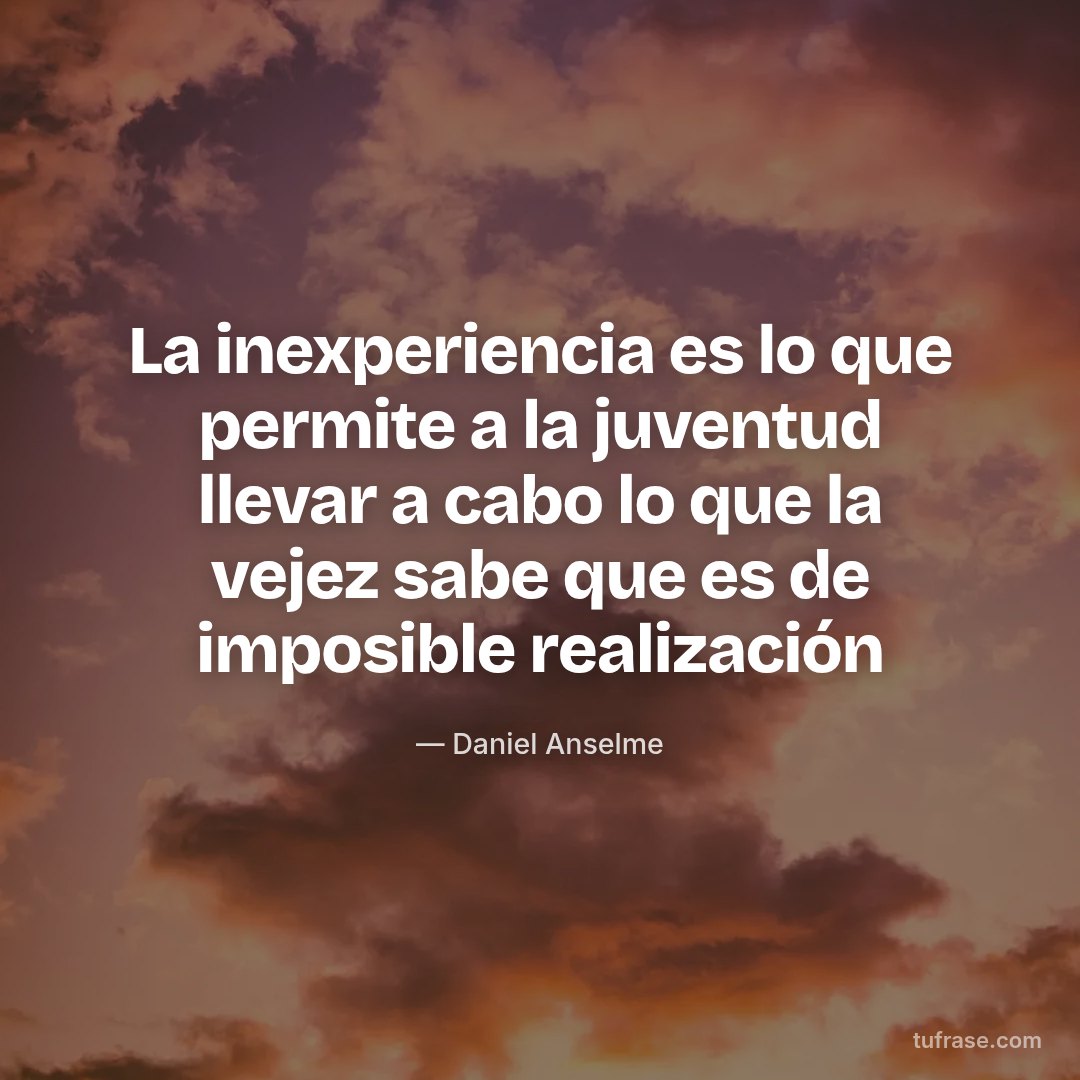 La inexperiencia es lo que permite a la juventud llevar a cabo lo que la vejez sabe que es de imposible realización
