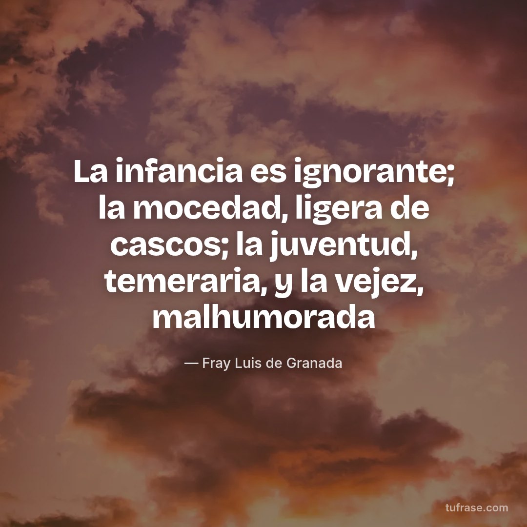 La infancia es ignorante; la mocedad, ligera de cascos; la juventud, temeraria, y la vejez, malhumorada