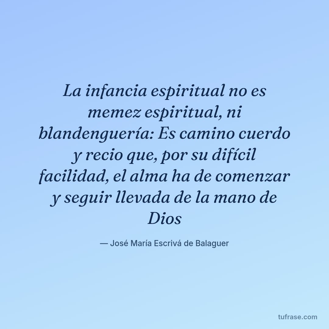 La infancia espiritual no es memez espiritual, ni blandenguería: Es camino cuerdo y recio que, por su difícil facilidad, el alma ha de comenzar y seguir llevada de la mano de Dios