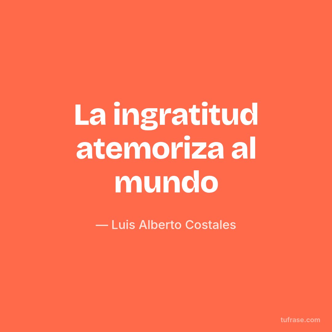 La ingratitud atemoriza al mundo