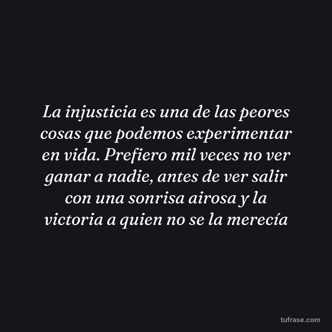 La injusticia es una de las peores cosas que podemos experimentar en vida. Prefiero mil veces no ver ganar a nadie, antes de ver salir con una sonrisa airosa y la victoria a quien no se la merecía