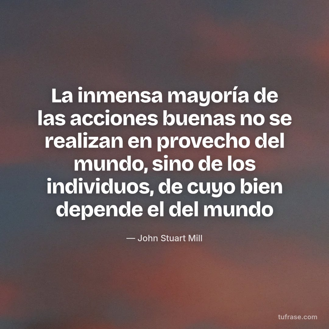 La inmensa mayoría de las acciones buenas no se realizan en provecho del mundo, sino de los individuos, de cuyo bien depende el del mundo