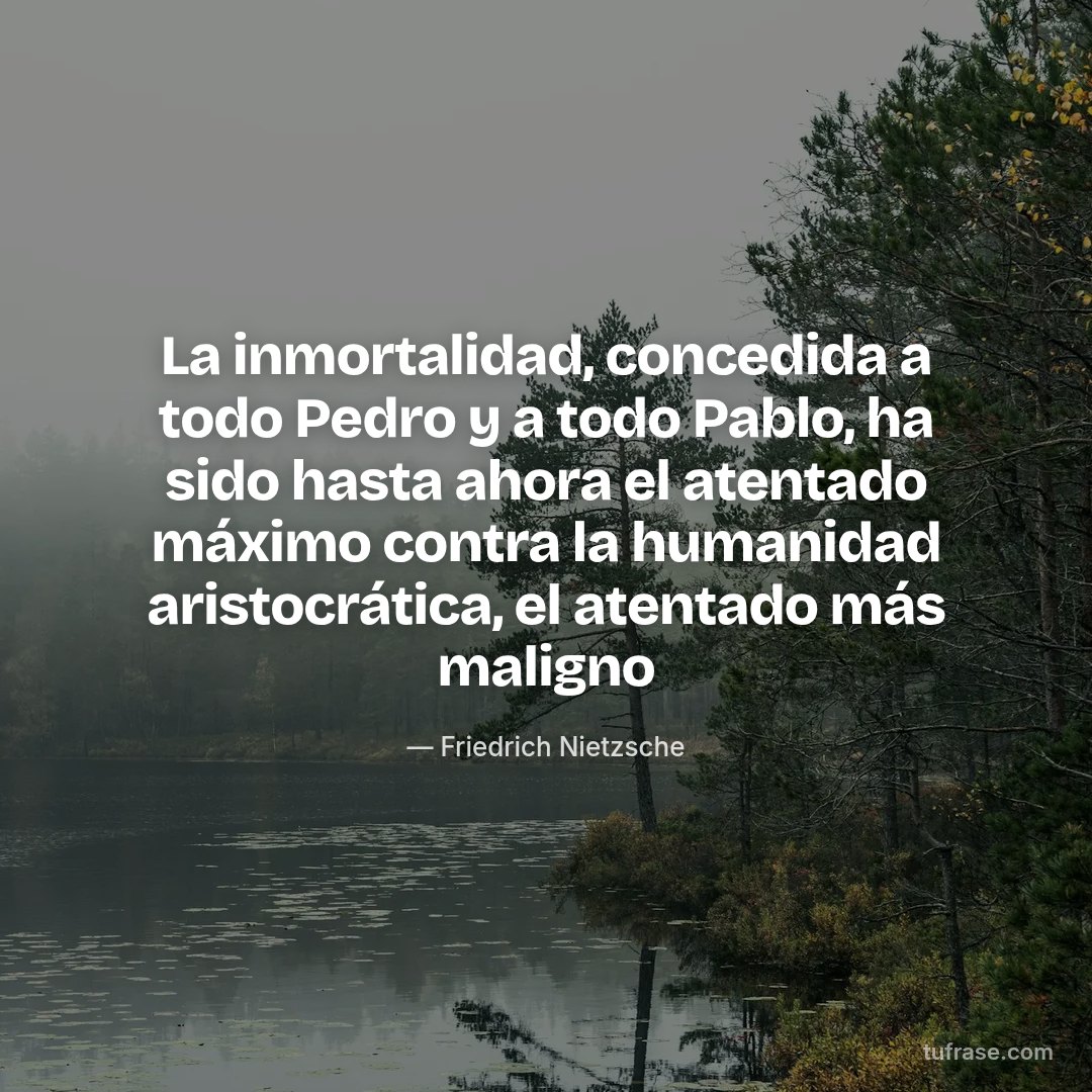 La inmortalidad, concedida a todo Pedro y a todo Pablo, ha sido hasta ahora el atentado máximo contra la humanidad aristocrática, el atentado más maligno
