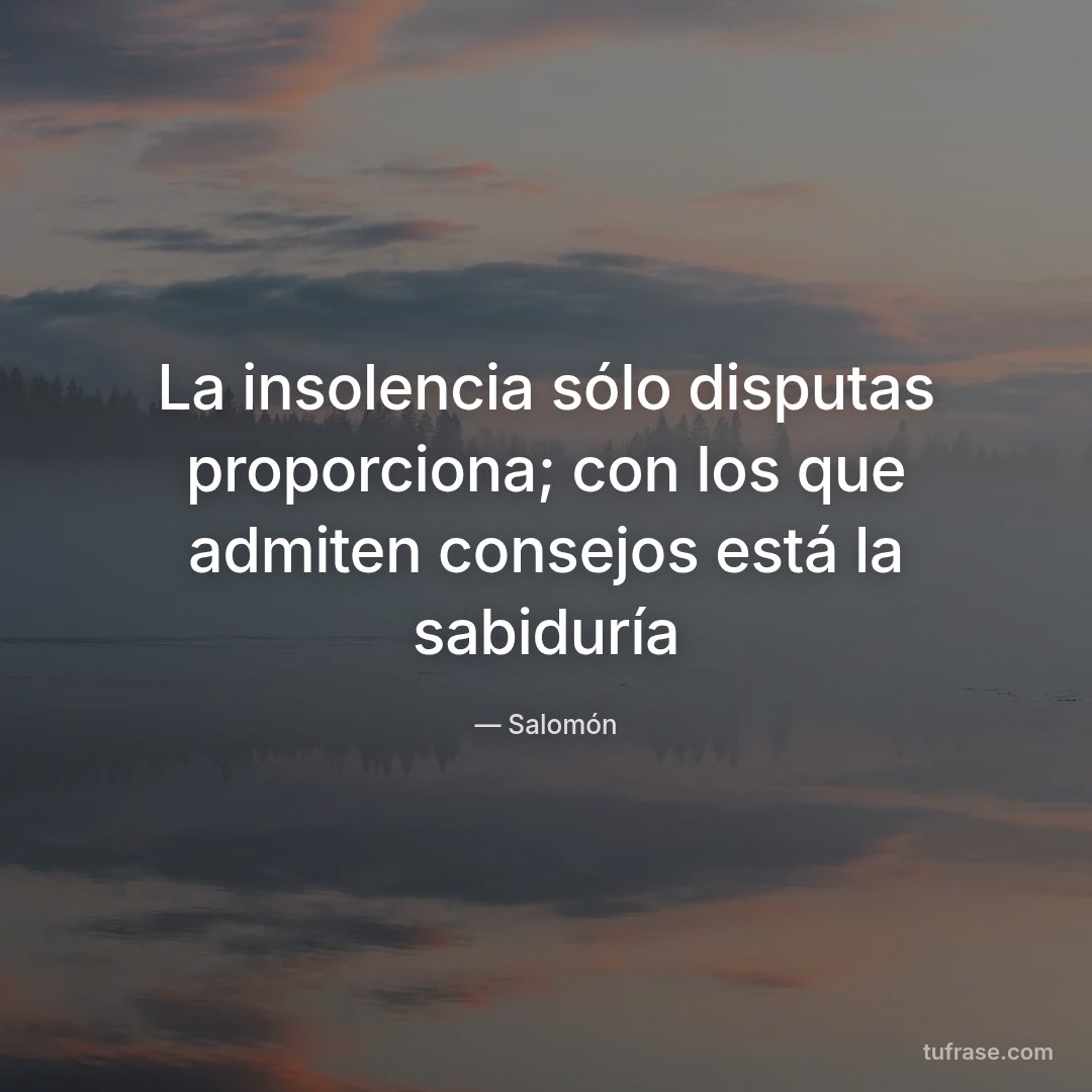 La insolencia sólo disputas proporciona; con los que admiten consejos está la sabiduría