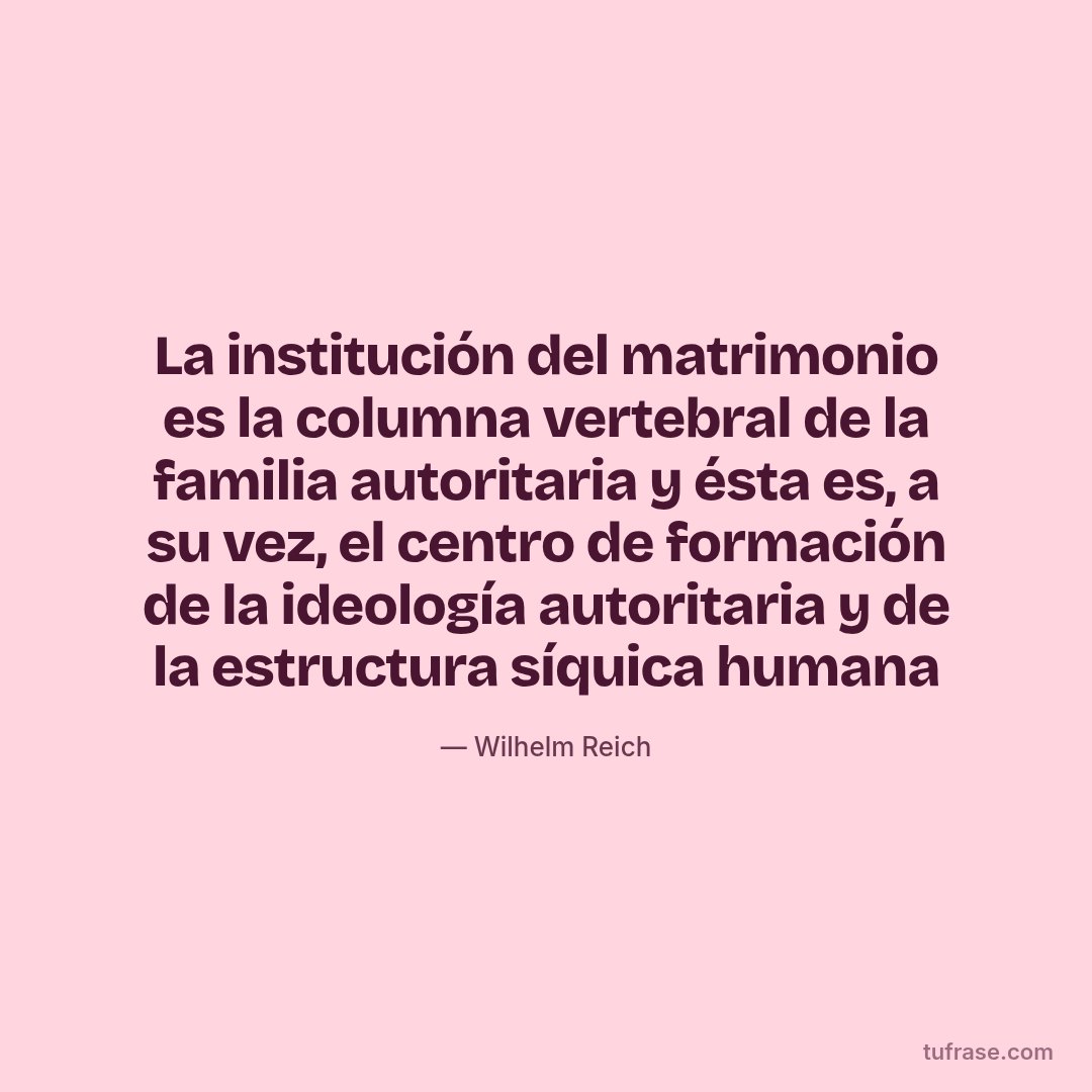 La institución del matrimonio es la columna vertebral de la familia autoritaria y ésta es, a su vez, el centro de formación de la ideología autoritaria y de la estructura síquica humana