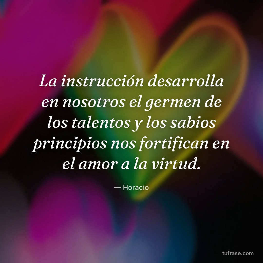 La instrucción desarrolla en nosotros el germen de los talentos y los sabios principios nos fortifican en el amor a la virtud.