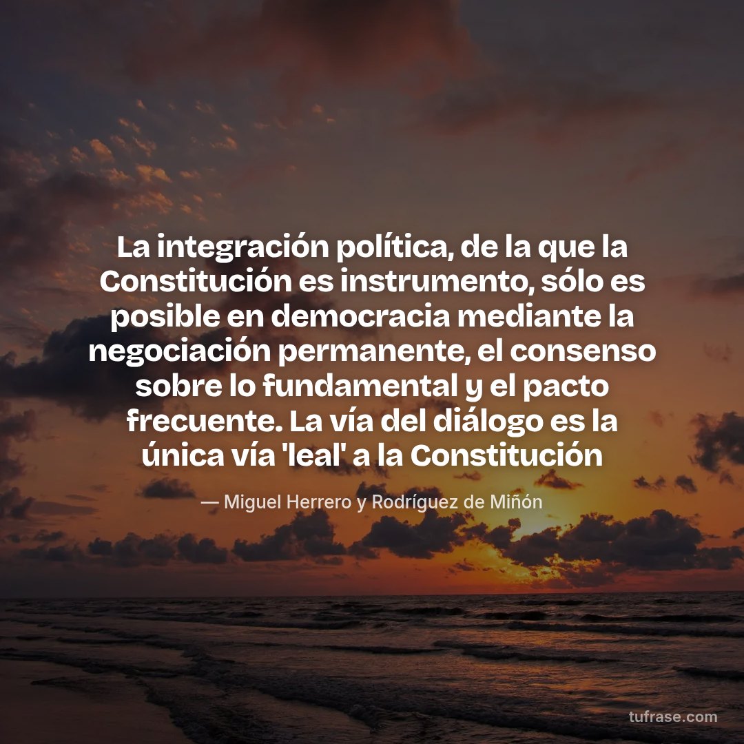 La integración política, de la que la Constitución es instrumento, sólo es posible en democracia mediante la negociación permanente, el consenso sobre lo fundamental y el pacto frecuente. La vía del diálogo es la única vía 'leal' a la Constitución