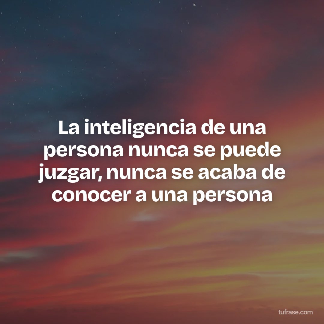 La inteligencia de una persona nunca se puede juzgar, nunca se acaba de conocer a una persona