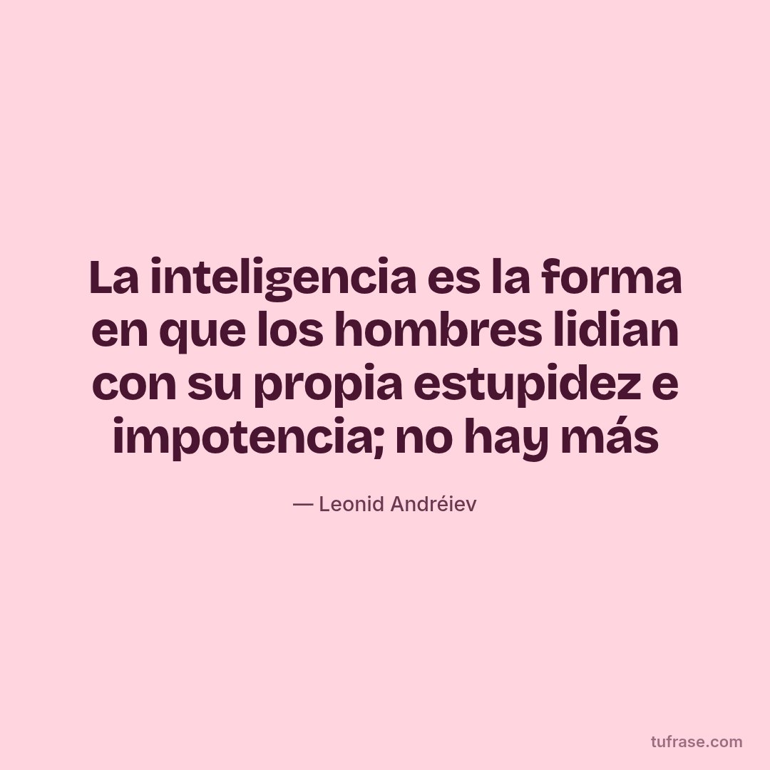 La inteligencia es la forma en que los hombres lidian con su propia estupidez e impotencia; no hay más