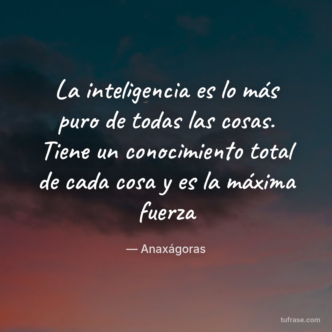 La inteligencia es lo más puro de todas las cosas. Tiene un conocimiento total de cada cosa y es la máxima fuerza