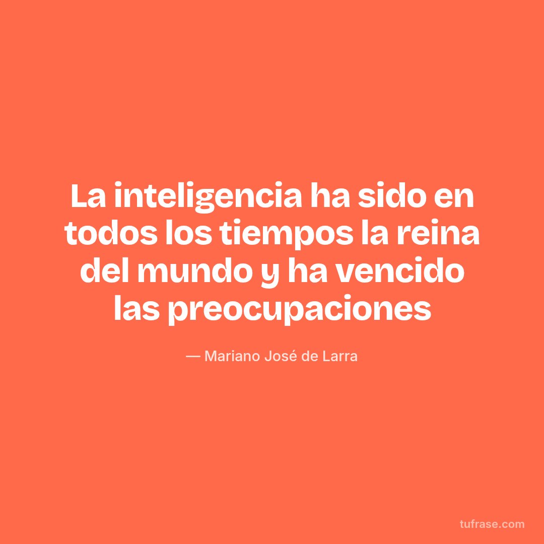 La inteligencia ha sido en todos los tiempos la reina del mundo y ha vencido las preocupaciones