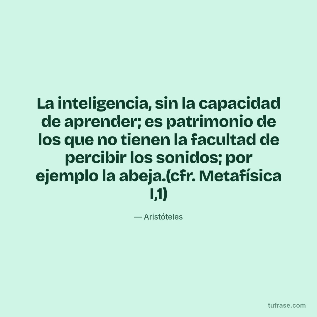 La inteligencia, sin la capacidad de aprender; es patrimonio de los que no tienen la facultad de percibir los sonidos; por ejemplo la abeja.(cfr. Metafísica I,1)