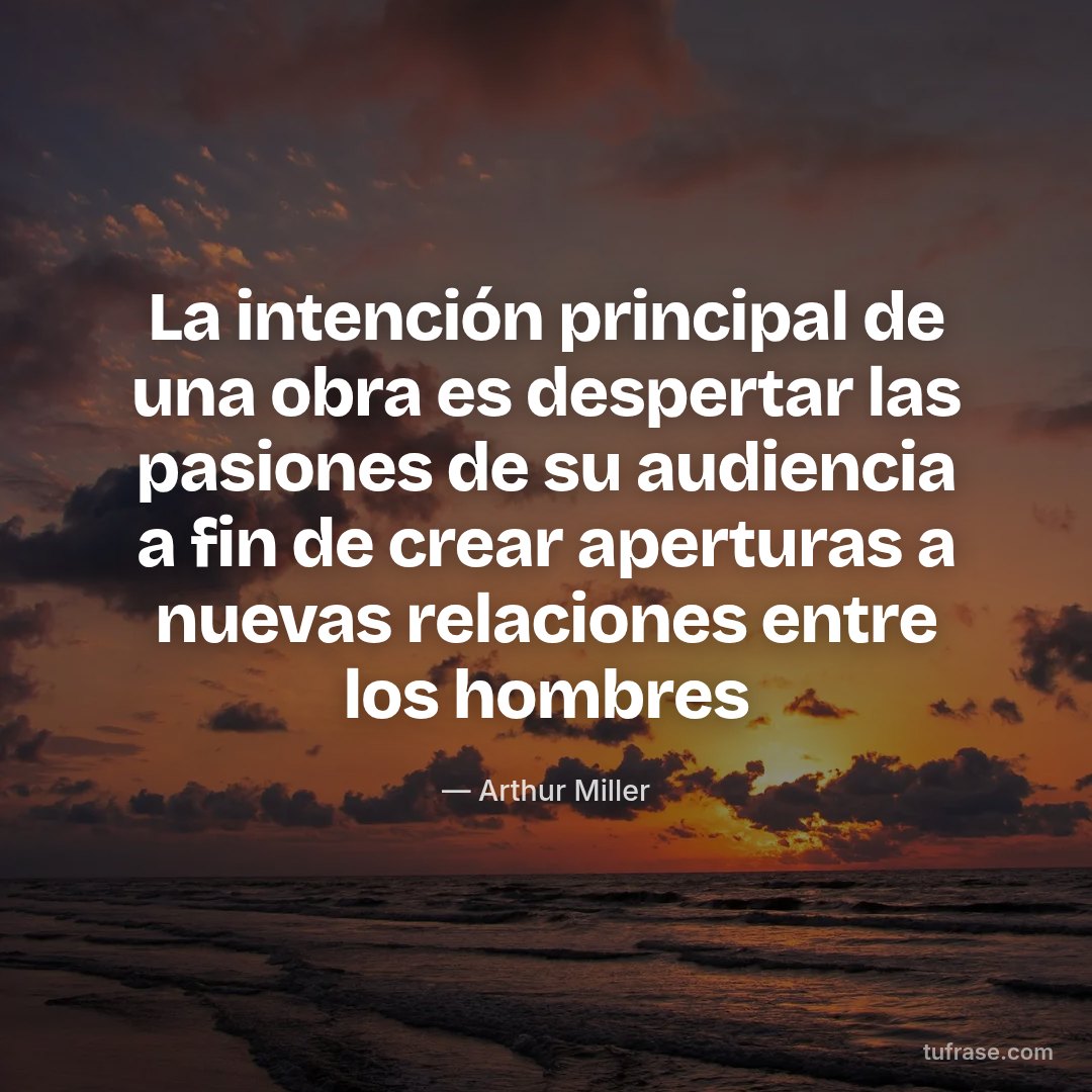 La intención principal de una obra es despertar las pasiones de su audiencia a fin de crear aperturas a nuevas relaciones entre los hombres
