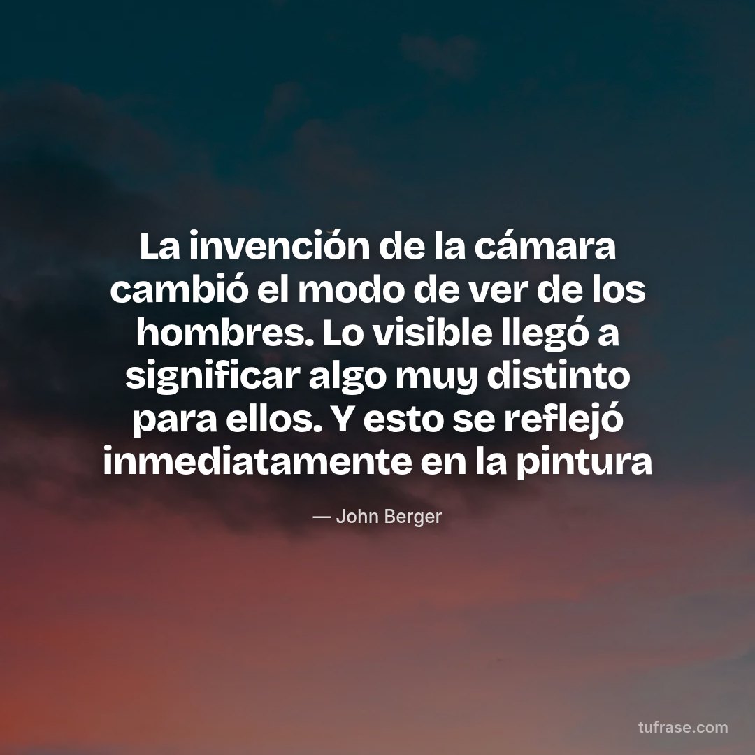 La invención de la cámara cambió el modo de ver de los hombres. Lo visible llegó a significar algo muy distinto para ellos. Y esto se reflejó inmediatamente en la pintura