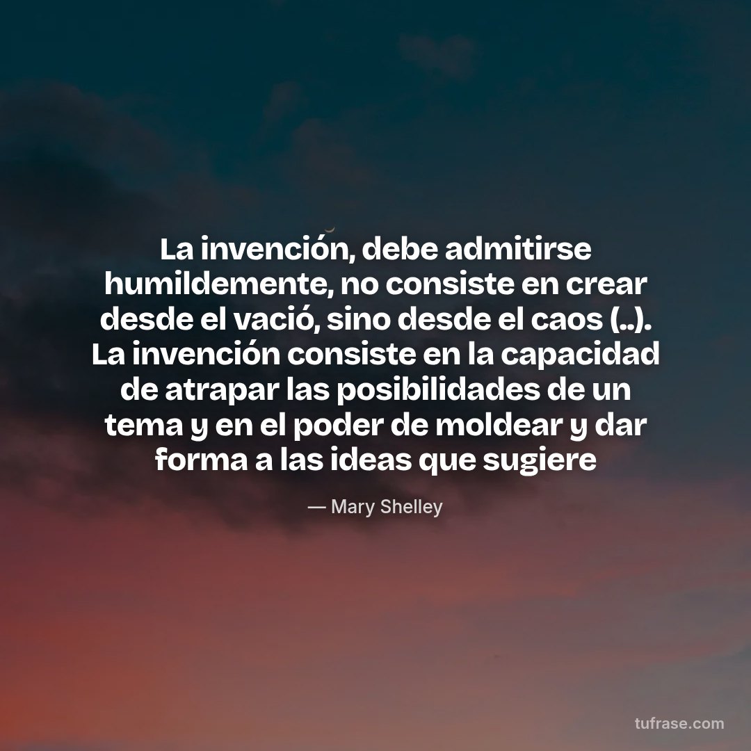 La invención, debe admitirse humildemente, no consiste en crear desde el vació, sino desde el caos (..). La invención consiste en la capacidad de atrapar las posibilidades de un tema y en el poder de moldear y dar forma a las ideas que sugiere