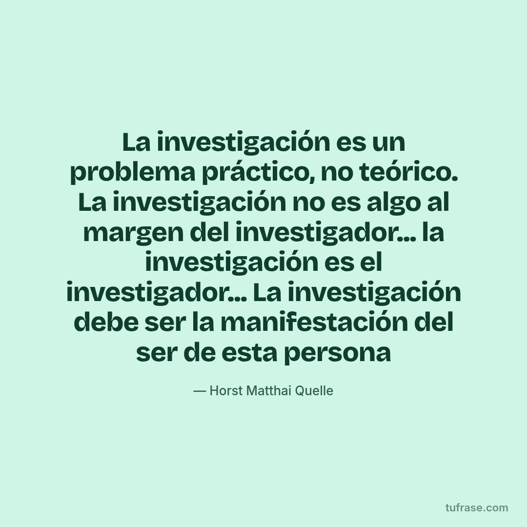 La investigación es un problema práctico, no teórico. La investigación no es algo al margen del investigador... la investigación es el investigador... La investigación debe ser la manifestación del ser de esta persona