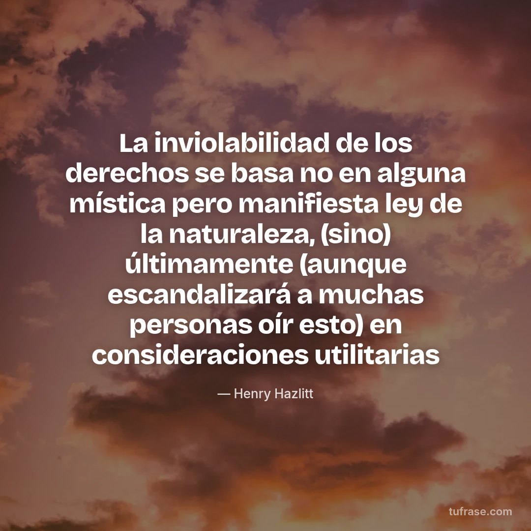La inviolabilidad de los derechos se basa no en alguna mística pero manifiesta ley de la naturaleza, (sino) últimamente (aunque escandalizará a muchas personas oír esto) en consideraciones utilitarias