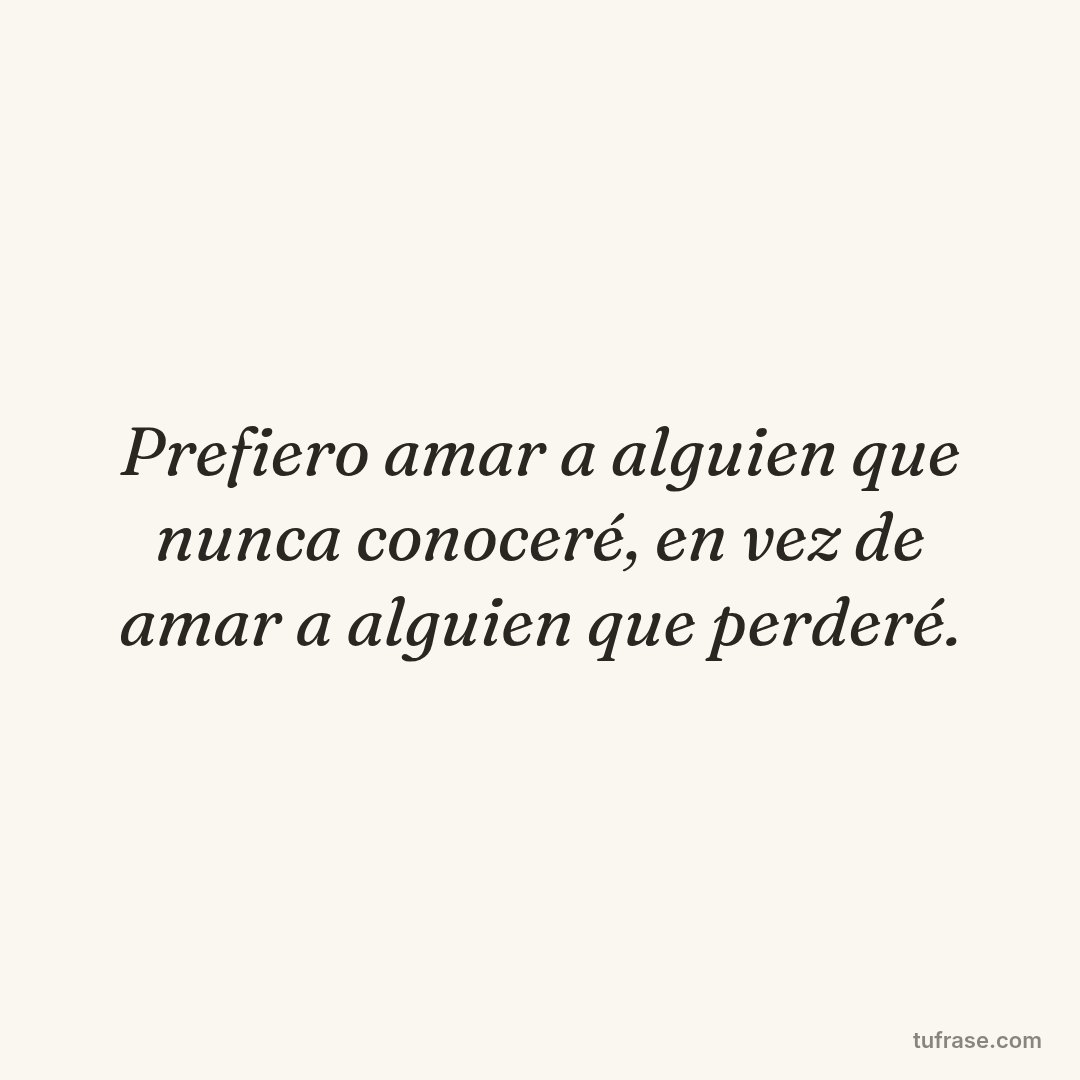 Prefiero amar a alguien que nunca conoceré, en vez de amar a alguien que perderé.