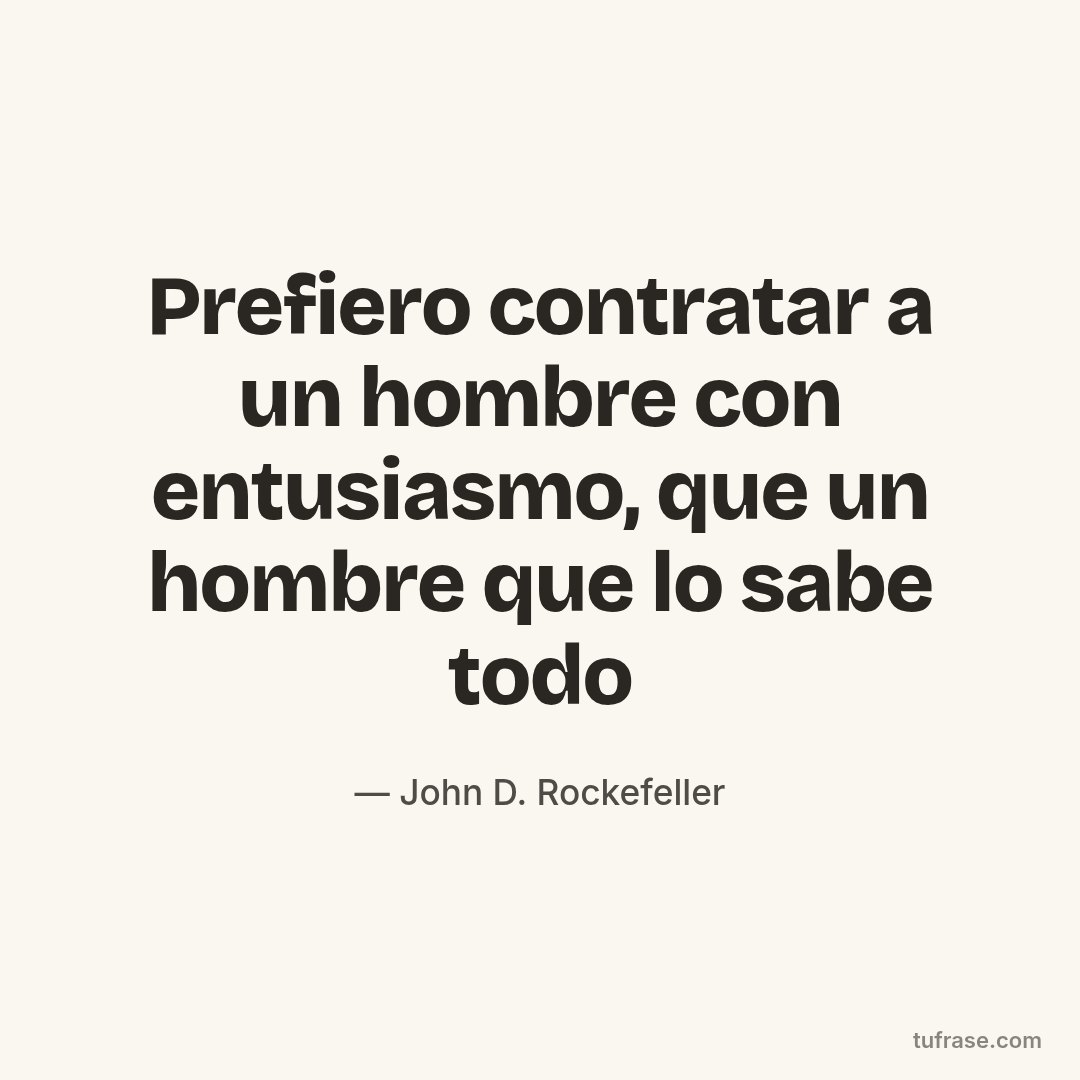 Prefiero contratar a un hombre con entusiasmo, que un hombre que lo sabe todo