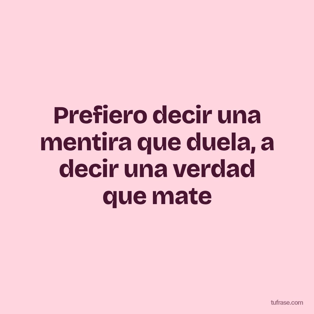 Prefiero decir una mentira que duela, a decir una verdad que mate