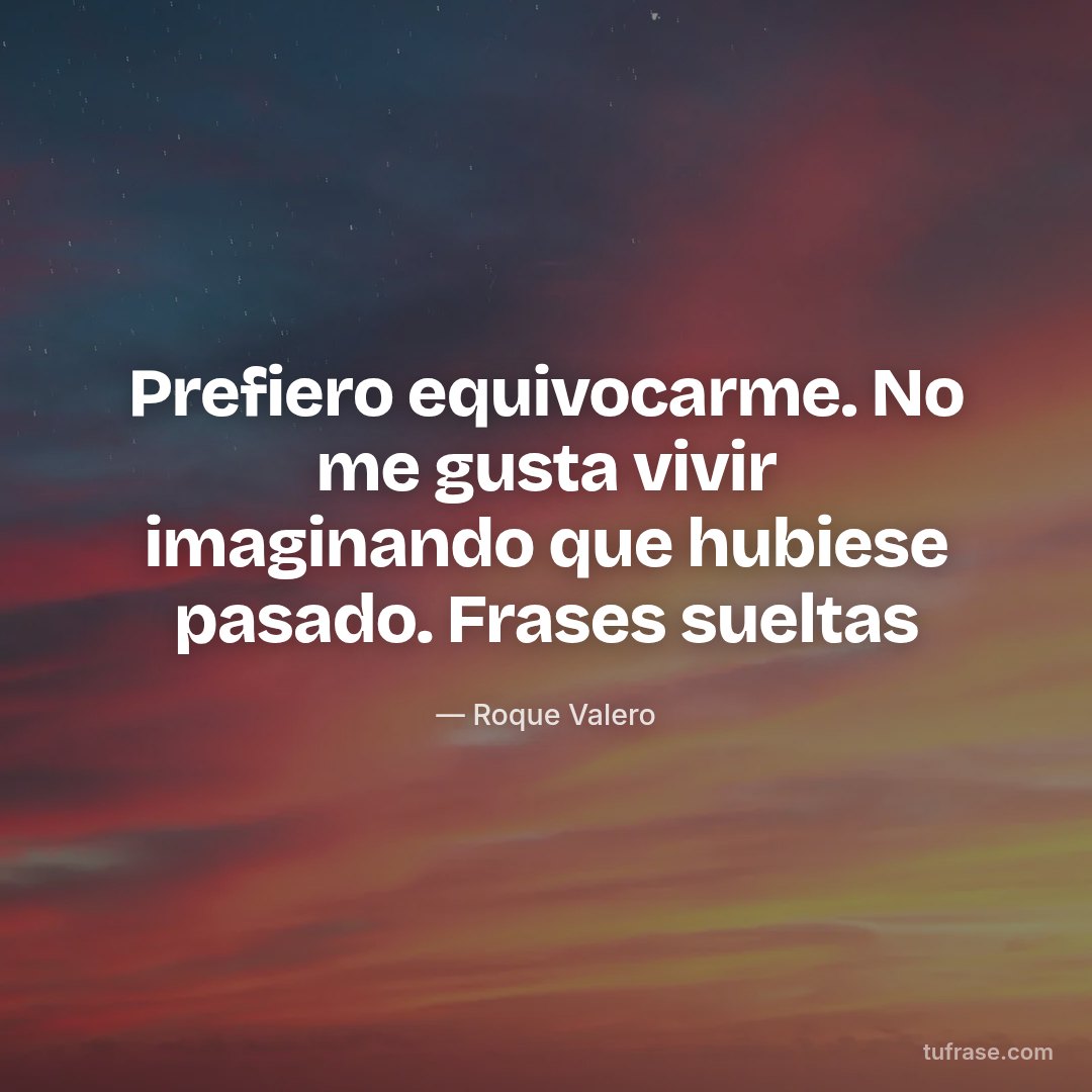 Prefiero equivocarme. No me gusta vivir imaginando que hubiese pasado. Frases sueltas