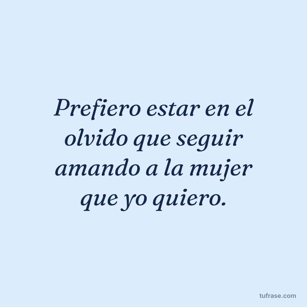 Prefiero estar en el olvido que seguir amando a la mujer que yo quiero.