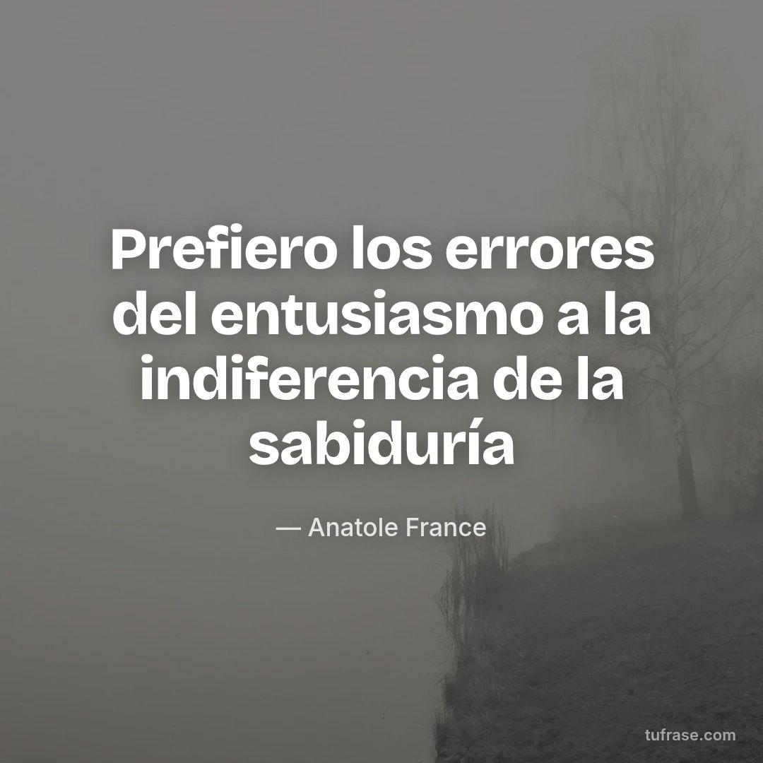 Prefiero los errores del entusiasmo a la indiferencia de la sabiduría