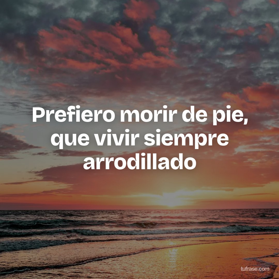 Prefiero morir de pie, que vivir siempre arrodillado