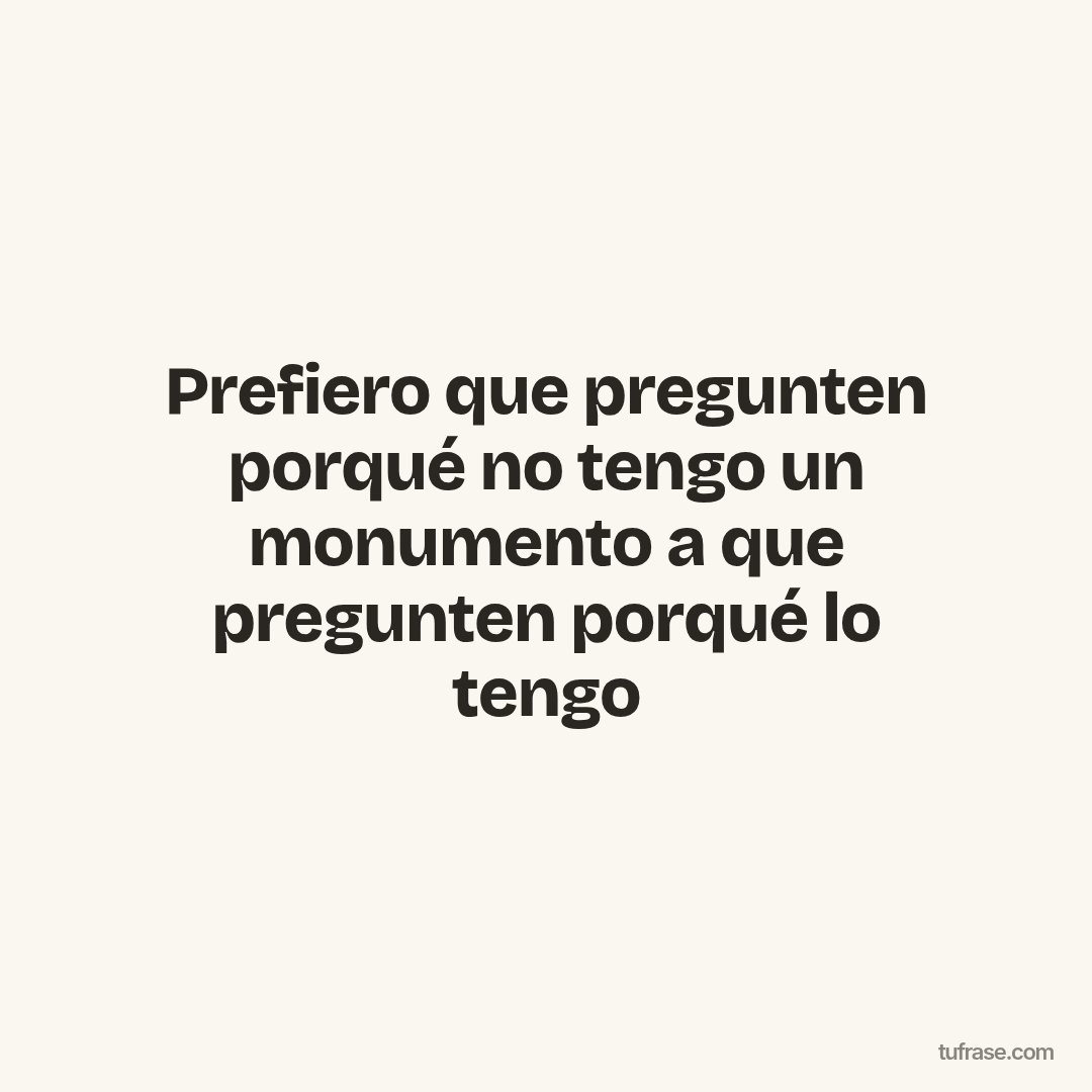Prefiero que pregunten porqué no tengo un monumento a que pregunten porqué lo tengo