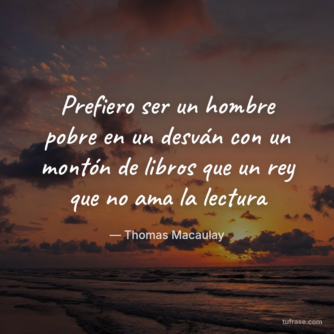 Prefiero ser un hombre pobre en un desván con un montón de libros que un rey que no ama la lectura