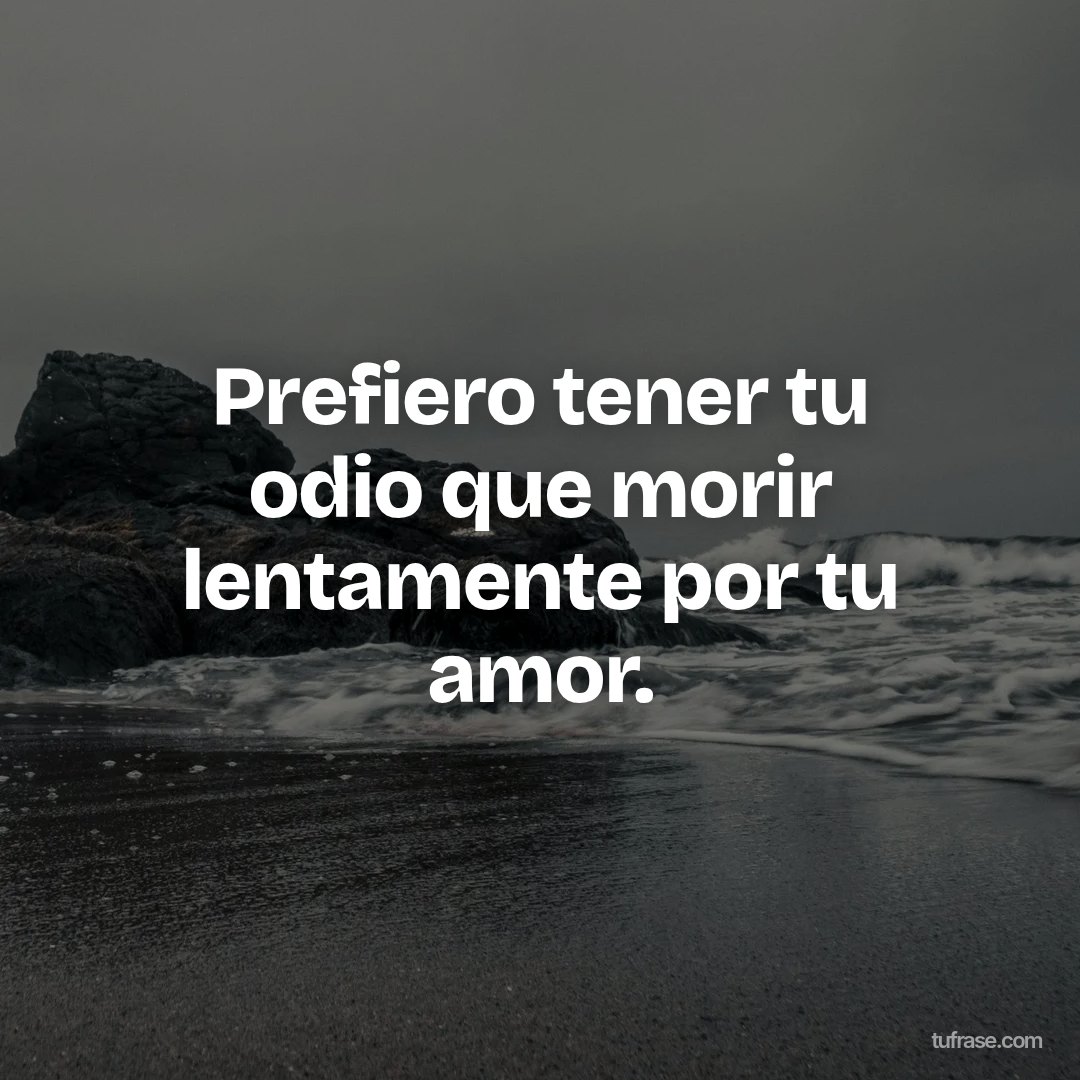 Prefiero tener tu odio que morir lentamente por tu amor.