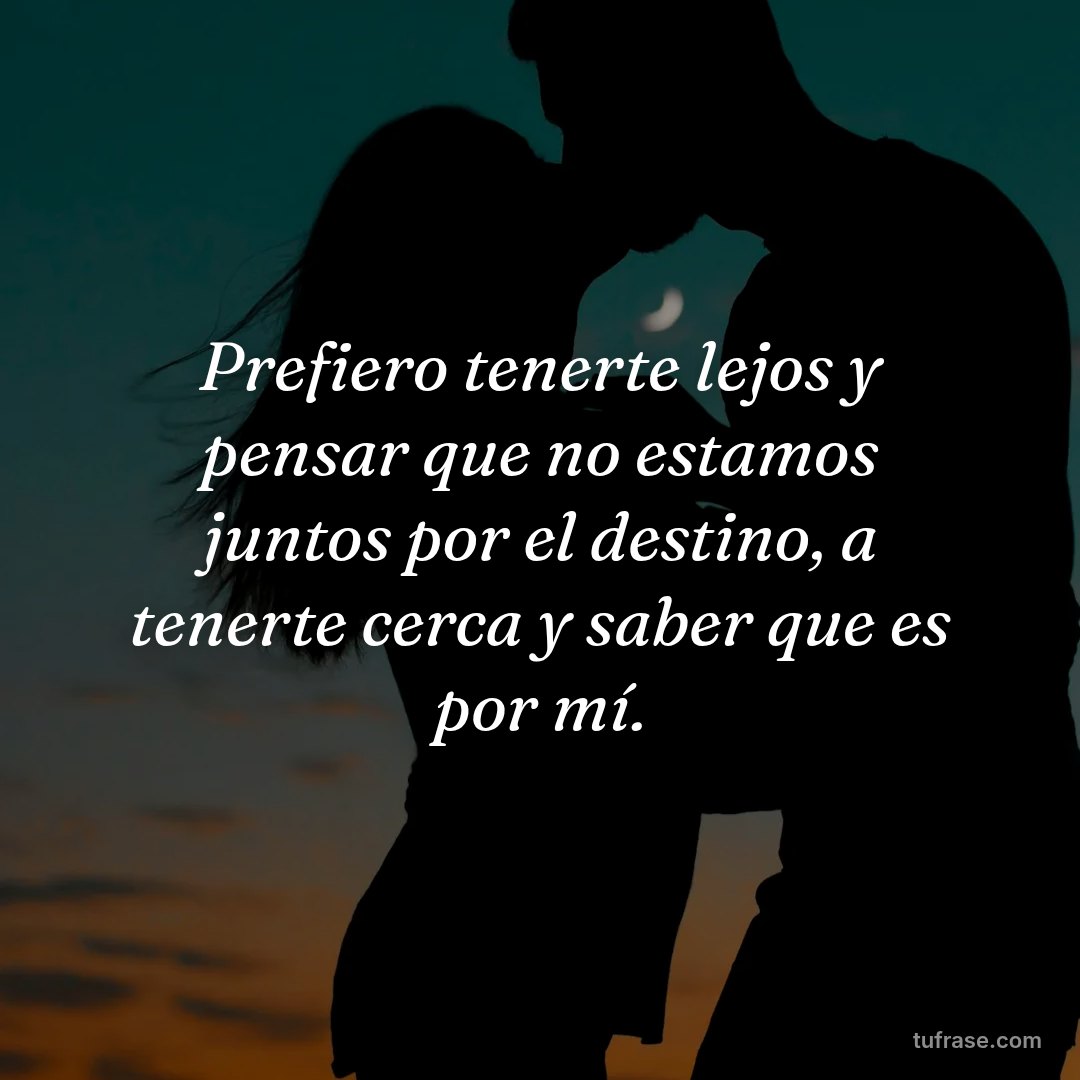 Prefiero tenerte lejos y pensar que no estamos juntos por el destino, a tenerte cerca y saber que es por mí.
