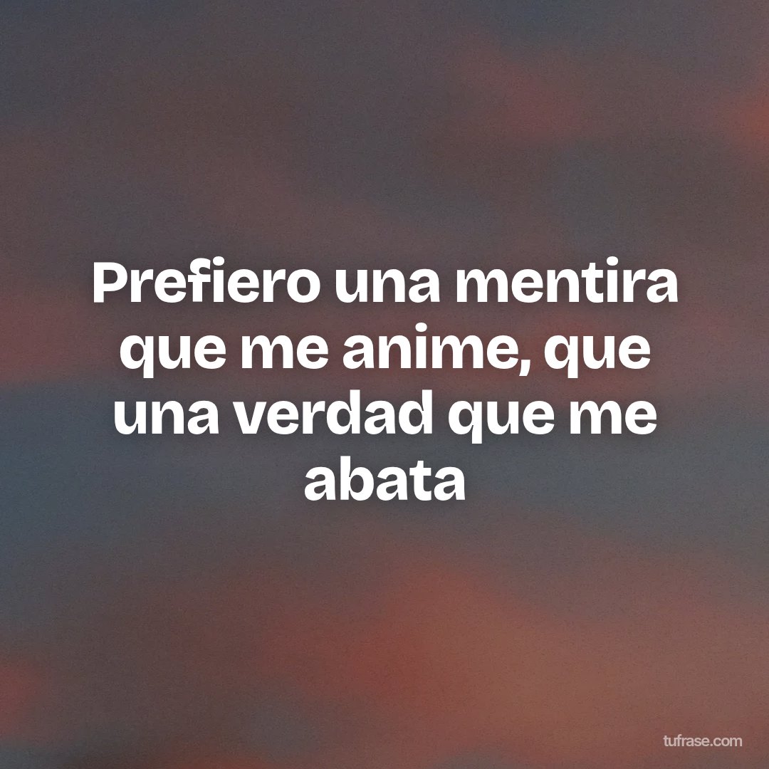Prefiero una mentira que me anime, que una verdad que me abata