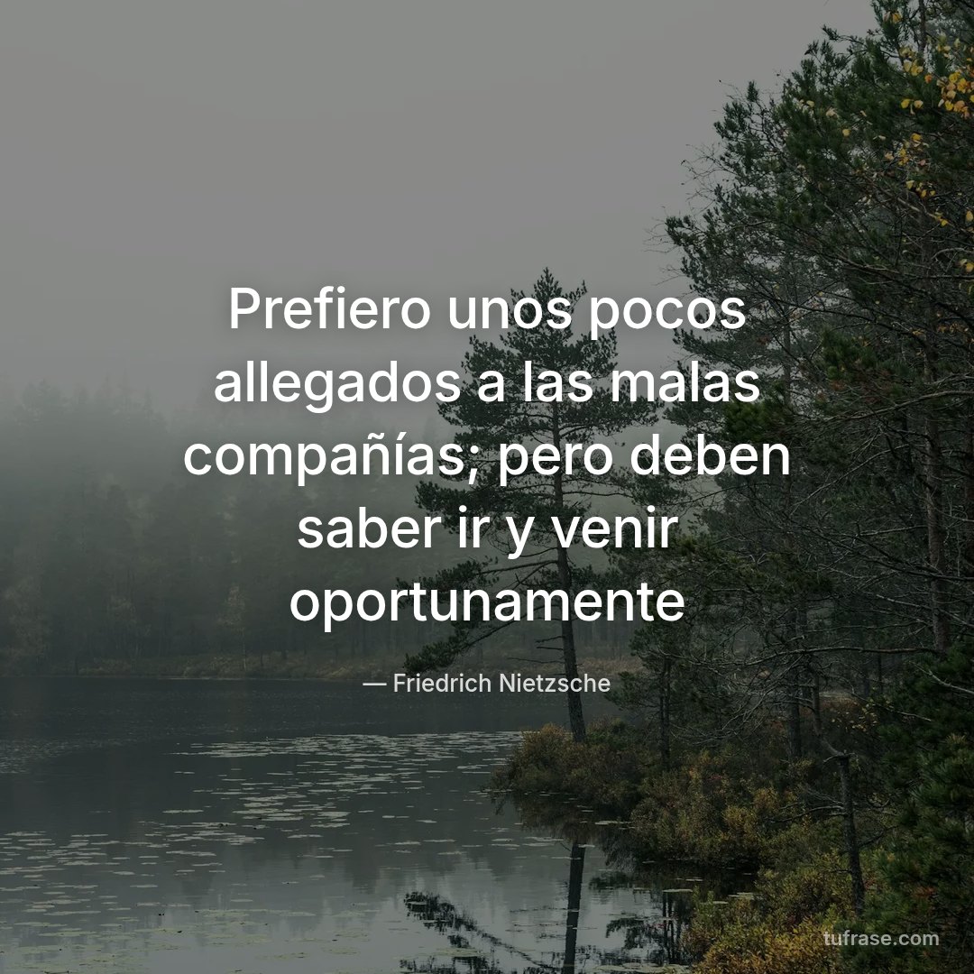 Prefiero unos pocos allegados a las malas compañías; pero deben saber ir y venir oportunamente
