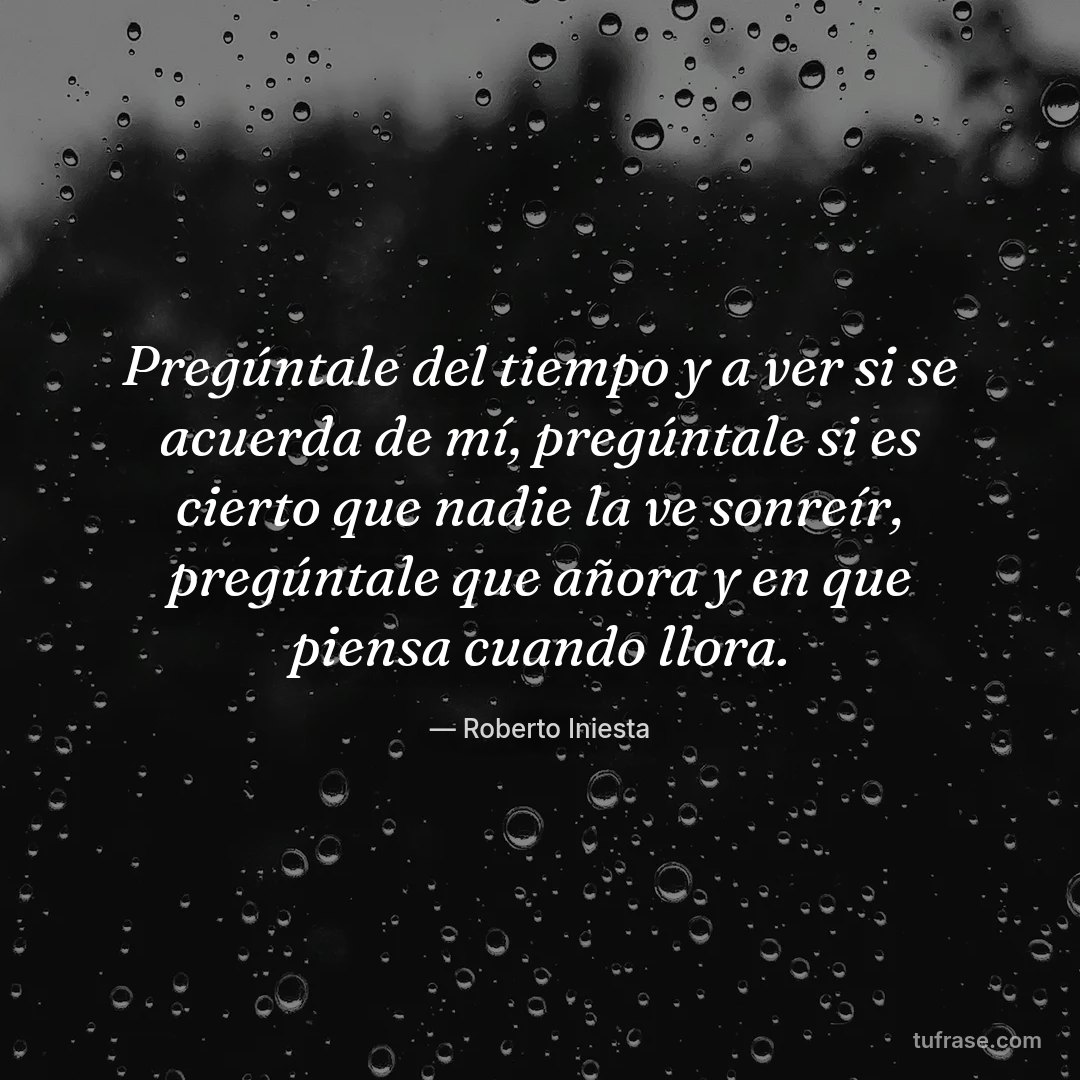 Pregúntale del tiempo y a ver si se acuerda de mí, pregúntale si es cierto que nadie la ve sonreír, pregúntale que añora y en que piensa cuando llora.