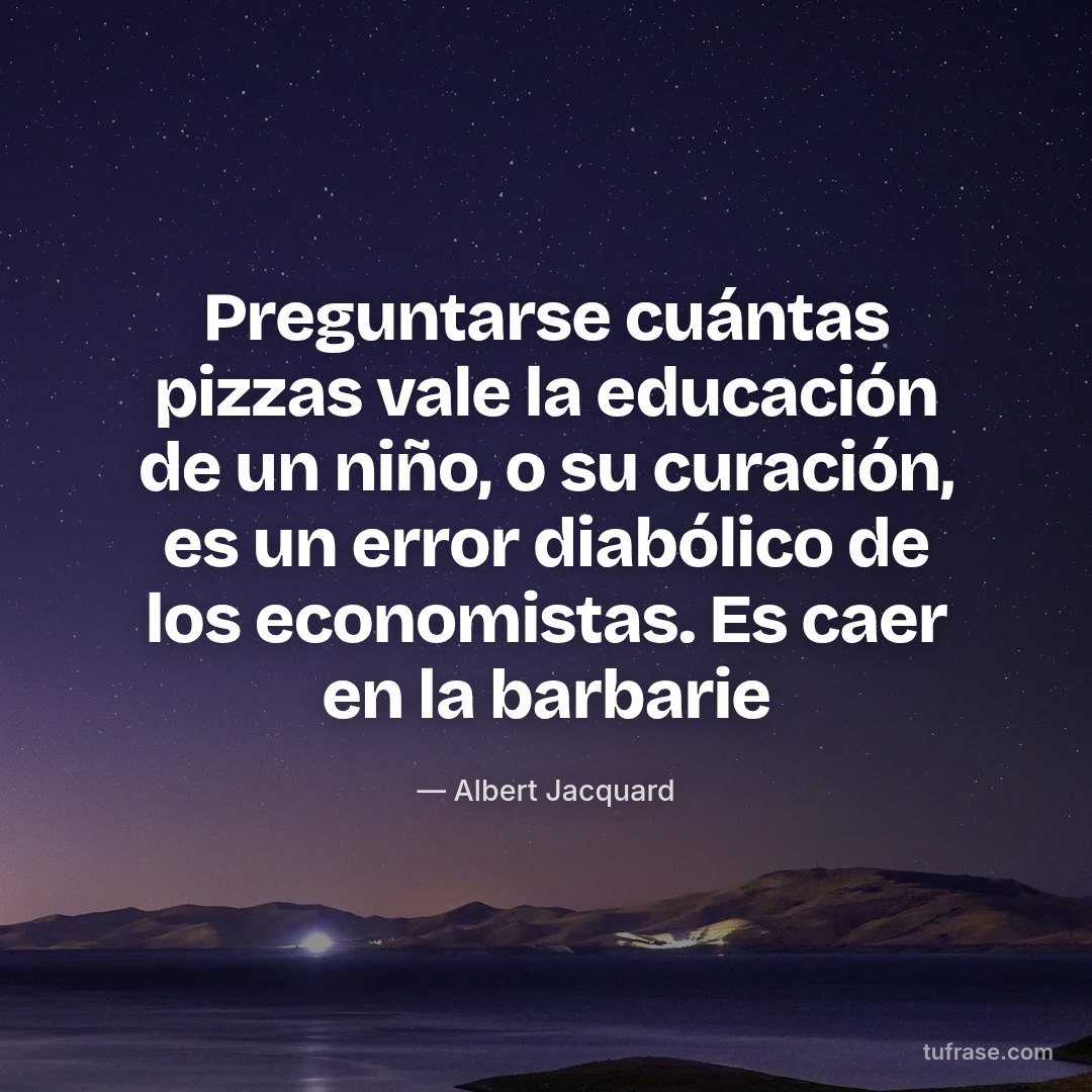 Preguntarse cuántas pizzas vale la educación de un niño, o su curación, es un error diabólico de los economistas. Es caer en la barbarie