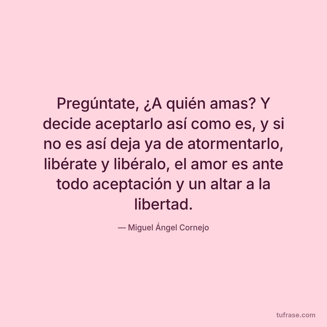 Pregúntate, ¿A quién amas? Y decide aceptarlo así como es, y si no es así deja ya de atormentarlo, libérate y libéralo, el amor es ante todo aceptación y un altar a la libertad.