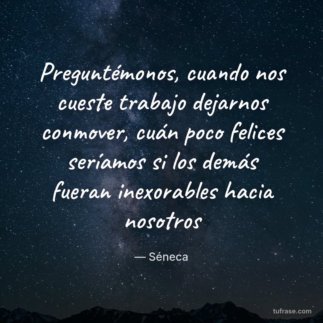 Preguntémonos, cuando nos cueste trabajo dejarnos conmover, cuán poco felices seríamos si los demás fueran inexorables hacia nosotros