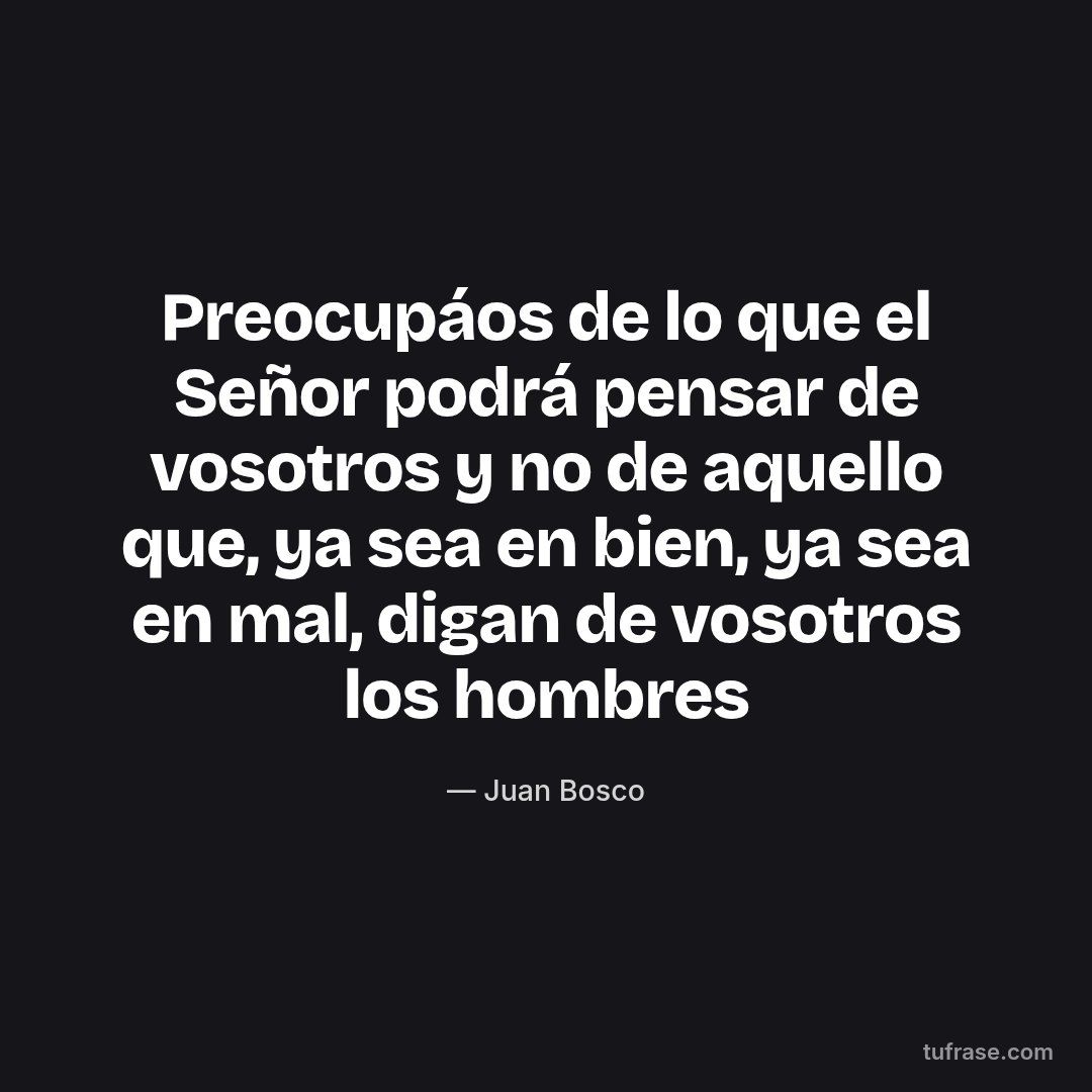 Preocupáos de lo que el Señor podrá pensar de vosotros y no de aquello que, ya sea en bien, ya sea en mal, digan de vosotros los hombres