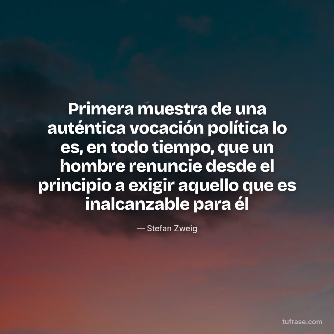 Primera muestra de una auténtica vocación política lo es, en todo tiempo, que un hombre renuncie desde el principio a exigir aquello que es inalcanzable para él