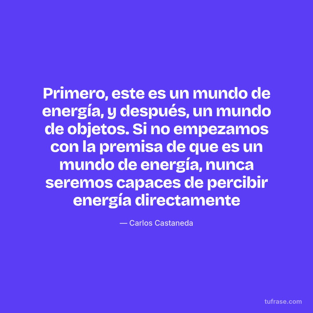 Primero, este es un mundo de energía, y después, un mundo de objetos. Si no empezamos con la premisa de que es un mundo de energía, nunca seremos capaces de percibir energía directamente