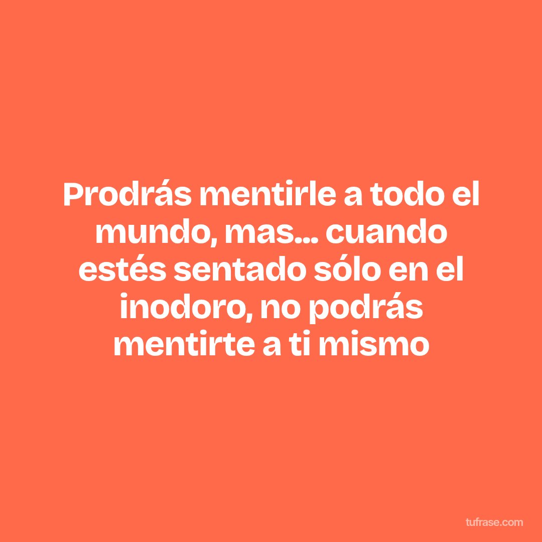 Prodrás mentirle a todo el mundo, mas... cuando estés sentado sólo en el inodoro, no podrás mentirte a ti mismo