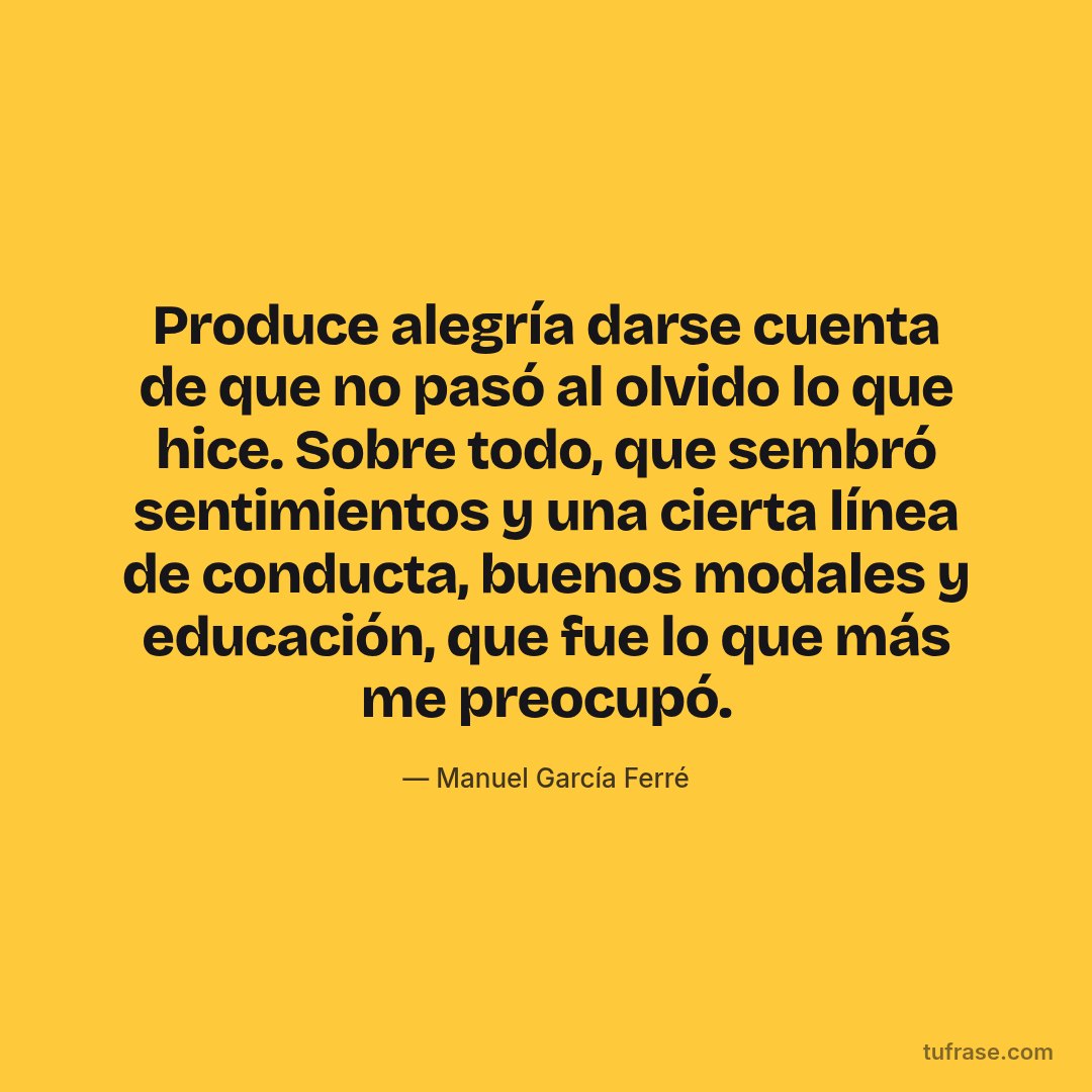 Produce alegría darse cuenta de que no pasó al olvido lo que hice. Sobre todo, que sembró sentimientos y una cierta línea de conducta, buenos modales y educación, que fue lo que más me preocupó.