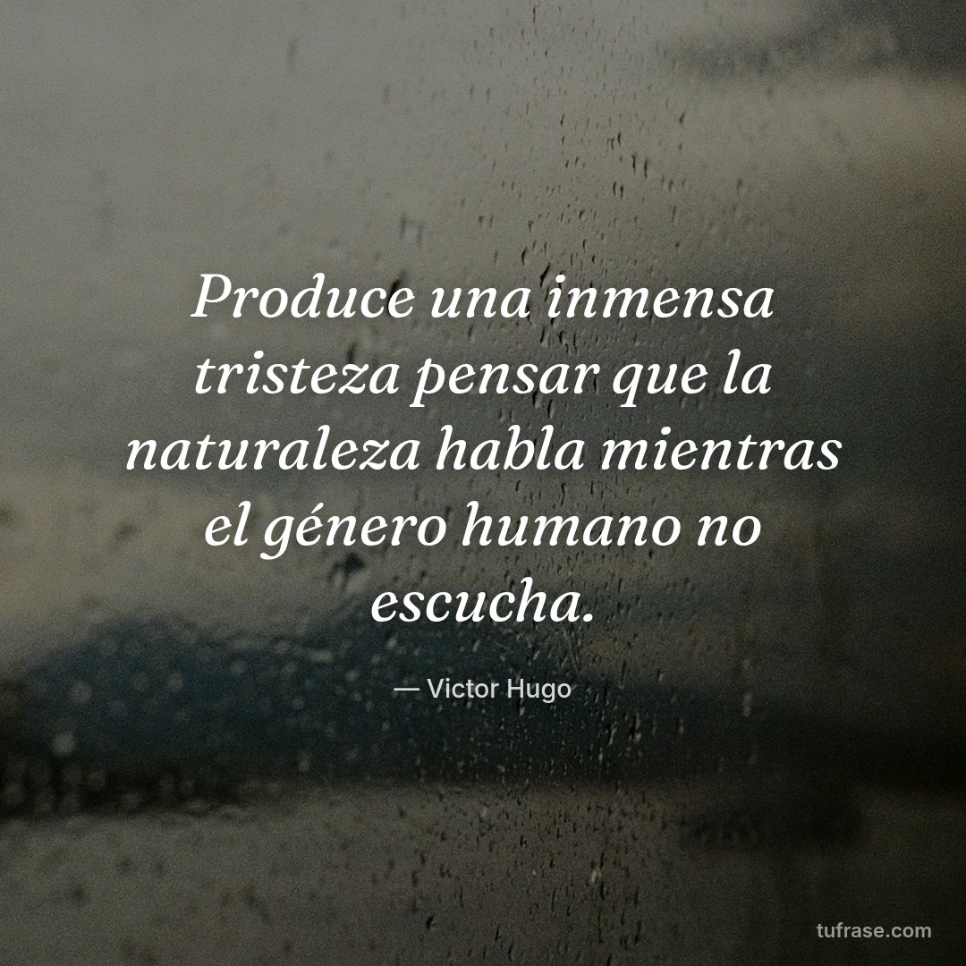 Produce una inmensa tristeza pensar que la naturaleza habla mientras el género humano no escucha.